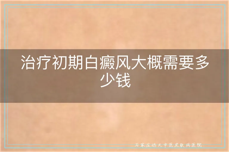 治疗初期白癜风大概需要多少钱