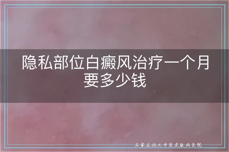隐私部位白癜风治疗一个月要多少钱