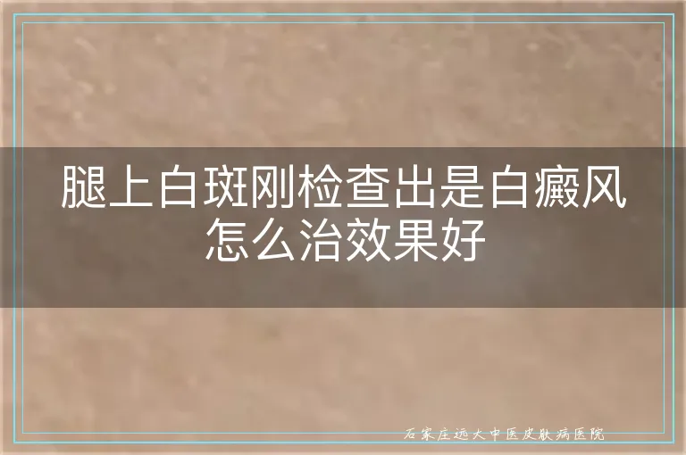 腿上白斑刚检查出是白癜风怎么治效果好