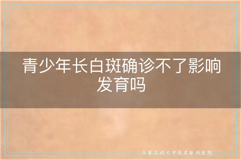 青少年长白斑确诊不了影响发育吗